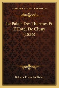 portada Le Palais Des Thermes Et L'Hotel De Cluny (1836) (en Francés)