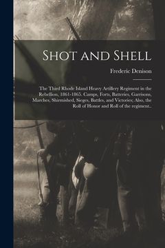 portada Shot and Shell: the Third Rhode Island Heavy Artillery Regiment in the Rebellion, 1861-1865. Camps, Forts, Batteries, Garrisons, March (en Inglés)