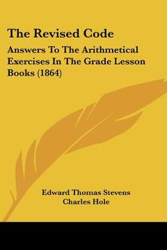 portada the revised code: answers to the arithmetical exercises in the grade lesson books (1864) (en Inglés)