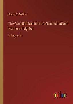 portada The Canadian Dominion; A Chronicle of Our Northern Neighbor: in large print (en Inglés)