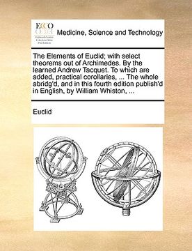 portada the elements of euclid; with select theorems out of archimedes. by the learned andrew tacquet. to which are added, practical corollaries, ... the whol (en Inglés)