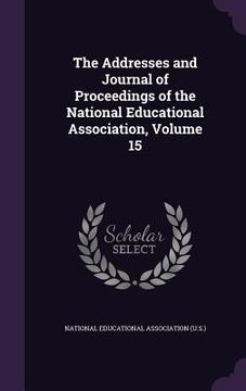 portada The Addresses and Journal of Proceedings of the National Educational Association, Volume 15 (en Inglés)