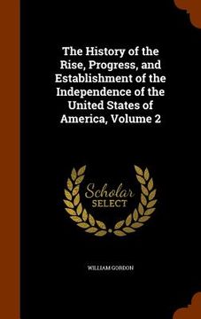 portada The History of the Rise, Progress, and Establishment of the Independence of the United States of America, Volume 2 (en Inglés)
