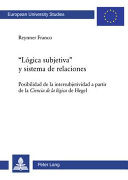 portada «Lógica Subjetiva» Y Sistema de Relaciones: Posibilidad de la Intersubjetividad a Partir de la Ciencia de la Lógica de Hegel