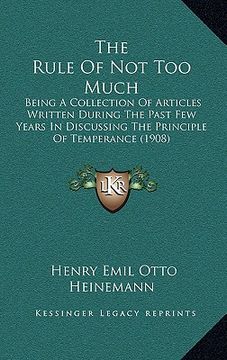 portada the rule of not too much: being a collection of articles written during the past few years in discussing the principle of temperance (1908) (en Inglés)