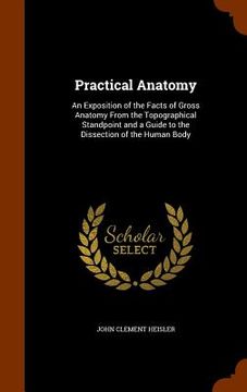 portada Practical Anatomy: An Exposition of the Facts of Gross Anatomy From the Topographical Standpoint and a Guide to the Dissection of the Hum