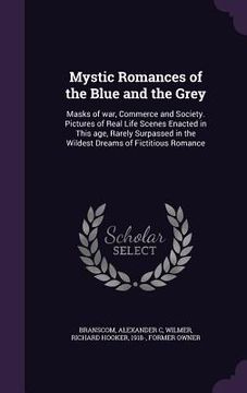 portada Mystic Romances of the Blue and the Grey: Masks of war, Commerce and Society. Pictures of Real Life Scenes Enacted in This age, Rarely Surpassed in th (en Inglés)