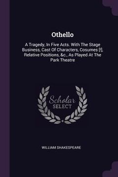 portada Othello: A Tragedy, In Five Acts. With The Stage Business, Cast Of Characters, Cosumes [!], Relative Positions, &c., As Played (in English)