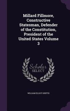 portada Millard Fillmore, Constructive Statesman, Defender of the Constitution, President of the United States Volume 3