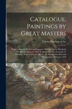 portada Catalogue, Paintings by Great Masters: Water Colors by Homer and Sargent, Oil Paintings by Elizabeth W. Roberts, January 1918; Sculpture by Mrs. Gertr (en Inglés)