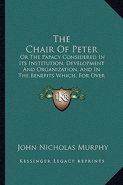 portada the chair of peter: or the papacy considered in its institution, development and organization, and in the benefits which, for over eightee (en Inglés)