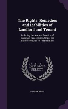 portada The Rights, Remedies and Liabilities of Landlord and Tenant: Including the law and Practice of Summary Proceedings, Under the Statute Peculiar to That