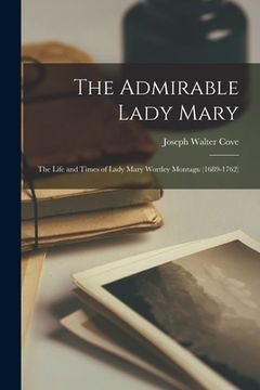 portada The Admirable Lady Mary: the Life and Times of Lady Mary Wortley Montagu (1689-1762) (en Inglés)