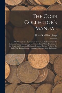 portada The Coin Collector's Manual: or, Guide to the Numismatic Student in the Formation of a Cabinet of Coins; Comprising an Historical and Critical Acco (in English)