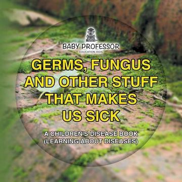 portada Germs, Fungus and Other Stuff That Makes Us Sick A Children's Disease Book (Learning about Diseases) (en Inglés)