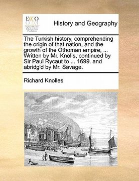 portada the turkish history, comprehending the origin of that nation, and the growth of the othoman empire, ... written by mr. knolls, continued by sir paul r