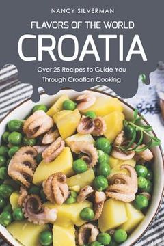 portada Flavors of the World - Croatia: Over 25 Recipes to Guide You Through Croatian Cooking (en Inglés)