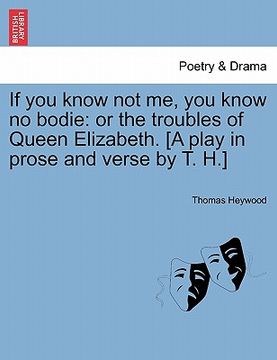 portada if you know not me, you know no bodie: or the troubles of queen elizabeth. [a play in prose and verse by t. h.]