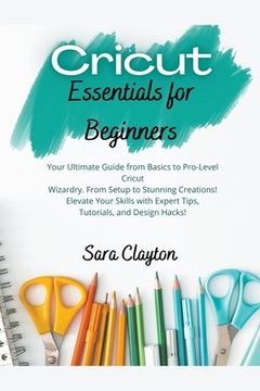 portada Cricut Essentials for Beginners: Your Ultimate Guide from Basics to Pro-Level Cricut Wizardry. From Setup to Stunning Creations! Elevate Your Skills w (en Inglés)