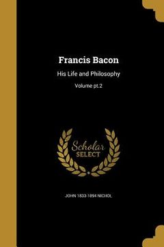 portada Francis Bacon: His Life and Philosophy; Volume pt.2 (en Inglés)