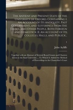 portada The Antient and Present State of the University of Oxford. Containing I. An Account of Its Antiquity, Past Government, and Sufferings From the Danes,
