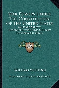 portada war powers under the constitution of the united states: military arrests, reconstruction and military government (18military arrests, reconstruction a (en Inglés)