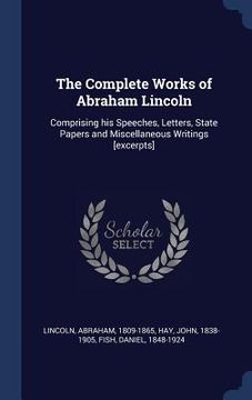 portada The Complete Works of Abraham Lincoln: Comprising his Speeches, Letters, State Papers and Miscellaneous Writings [excerpts]