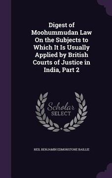 portada Digest of Moohummudan Law On the Subjects to Which It Is Usually Applied by British Courts of Justice in India, Part 2 (en Inglés)