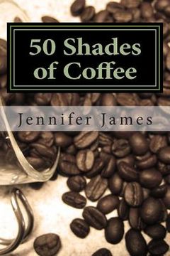 portada 50 Shades of Coffee: Get 50 Fast, Easy & Delicious Coffee Recipes (en Inglés)