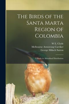 The Birds of the Santa Marta Region of Colombia: A Study in Altitudinal Distribution (en Inglés)