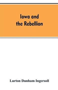 portada Iowa and the rebellion. A history of the troops furnished by the state of Iowa to the volunteer armies of the Union, which conquered the great Souther (en Inglés)