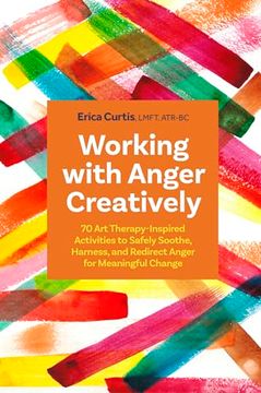 portada Working with Anger Creatively: 70 Art Therapy-Inspired Activities to Safely Soothe, Harness, and Redirect Anger for Meaningful Change (in English)