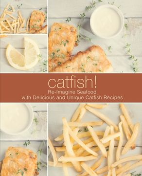 portada Catfish!: Re-Imagine Seafood with Delicious and Unique Catfish Recipes (en Inglés)
