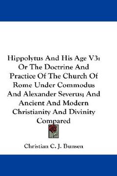 portada hippolytus and his age v3: or the doctrine and practice of the church of rome under commodus and alexander severus; and ancient and modern christ (en Inglés)