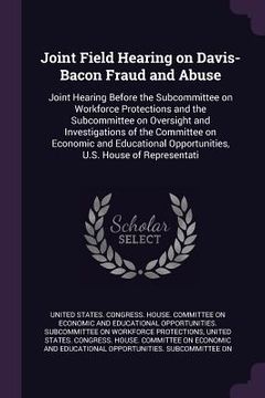 portada Joint Field Hearing on Davis-Bacon Fraud and Abuse: Joint Hearing Before the Subcommittee on Workforce Protections and the Subcommittee on Oversight a