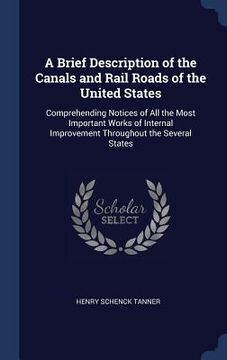 portada A Brief Description of the Canals and Rail Roads of the United States: Comprehending Notices of All the Most Important Works of Internal Improvement T (en Inglés)
