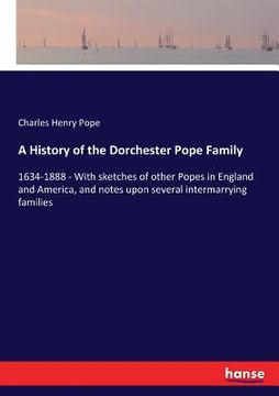 portada A History of the Dorchester Pope Family: 1634-1888 - With sketches of other Popes in England and America, and notes upon several intermarrying familie (en Inglés)