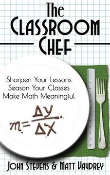 portada The Classroom Chef: Sharpen Your Lessons, Season Your Classes, and Make Math Meaningful (en Inglés)