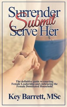 portada Surrender, Submit, Serve Her.: The definitive guide to enacting Female Leadership and embracing the Female Dominated Household. (in English)