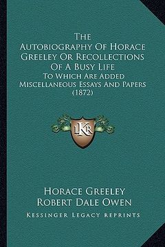 portada the autobiography of horace greeley or recollections of a busy life: to which are added miscellaneous essays and papers (1872) (en Inglés)