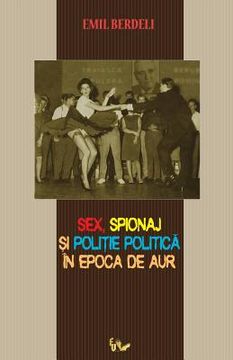 portada Sex, Spionaj Si Politie Politica in Epoca de Aur