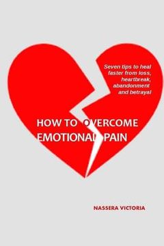 portada How to Overcome Emotional Pain: 7 tips to heal faster from heartbreak, loss, abandonment and betrayal (en Inglés)