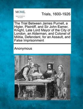 portada the trial between james purnell, a higler, plaintiff, and sir john eamer, knight, late lord mayor of the city of london, an alderman, and colonel of m (en Inglés)