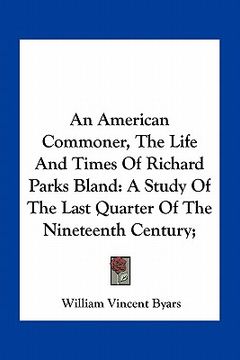portada an american commoner, the life and times of richard parks bland: a study of the last quarter of the nineteenth century; (in English)