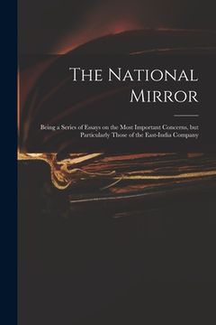 portada The National Mirror: Being a Series of Essays on the Most Important Concerns, but Particularly Those of the East-India Company (in English)