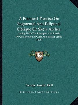 portada a practical treatise on segmental and elliptical oblique or skew arches: setting forth the principles and details of construction in clear and simpl (en Inglés)