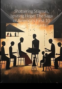 portada "Shattering Stigmas, Igniting Hope: The Saga of America's First 10 Black Therapists" (en Inglés)