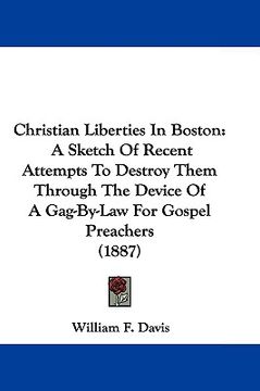 portada christian liberties in boston: a sketch of recent attempts to destroy them through the device of a gag-by-law for gospel preachers (1887) (en Inglés)