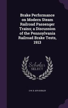 portada Brake Performance on Modern Steam Railroad Passenger Trains; a Discussion of the Pennsylvania Railroad Brake Tests, 1913 (in English)
