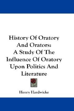 portada history of oratory and orators: a study of the influence of oratory upon politics and literature